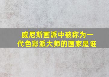 威尼斯画派中被称为一代色彩派大师的画家是谁