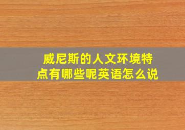 威尼斯的人文环境特点有哪些呢英语怎么说