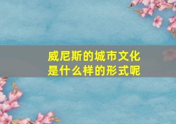 威尼斯的城市文化是什么样的形式呢