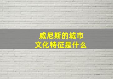 威尼斯的城市文化特征是什么