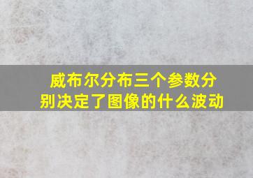 威布尔分布三个参数分别决定了图像的什么波动