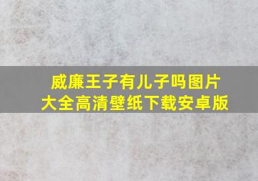 威廉王子有儿子吗图片大全高清壁纸下载安卓版