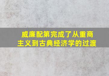 威廉配第完成了从重商主义到古典经济学的过渡