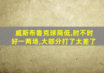 威斯布鲁克球商低,时不时好一两场,大部分打了太差了