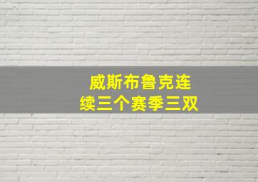 威斯布鲁克连续三个赛季三双