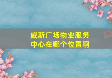 威斯广场物业服务中心在哪个位置啊