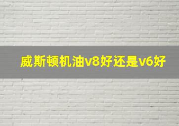 威斯顿机油v8好还是v6好