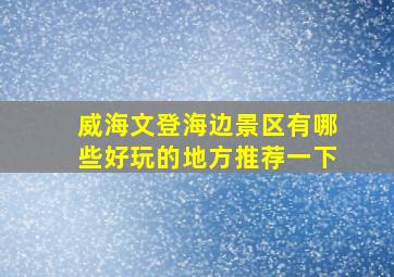 威海文登海边景区有哪些好玩的地方推荐一下