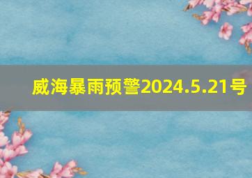 威海暴雨预警2024.5.21号