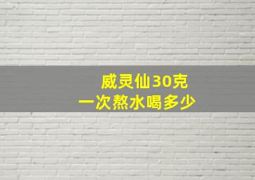 威灵仙30克一次熬水喝多少