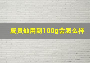 威灵仙用到100g会怎么样