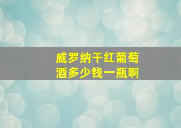 威罗纳干红葡萄酒多少钱一瓶啊