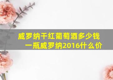 威罗纳干红葡萄酒多少钱一瓶威罗纳2016什么价