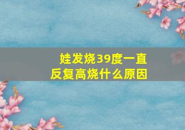 娃发烧39度一直反复高烧什么原因