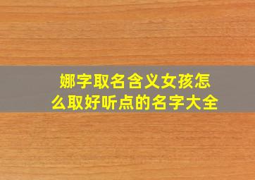 娜字取名含义女孩怎么取好听点的名字大全