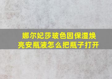 娜尔妃莎玻色因保湿焕亮安瓶液怎么把瓶子打开