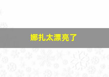 娜扎太漂亮了