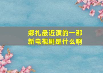 娜扎最近演的一部新电视剧是什么啊