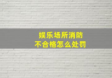 娱乐场所消防不合格怎么处罚