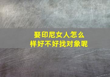 娶印尼女人怎么样好不好找对象呢