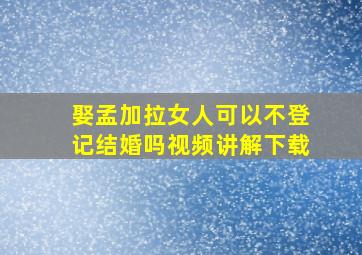 娶孟加拉女人可以不登记结婚吗视频讲解下载