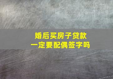 婚后买房子贷款一定要配偶签字吗