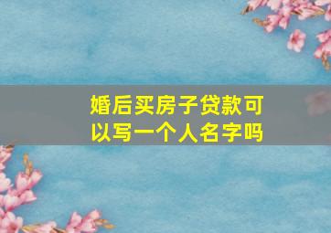 婚后买房子贷款可以写一个人名字吗