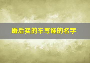 婚后买的车写谁的名字