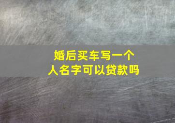 婚后买车写一个人名字可以贷款吗