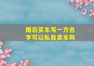 婚后买车写一方名字可以私自卖车吗