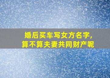 婚后买车写女方名字,算不算夫妻共同财产呢