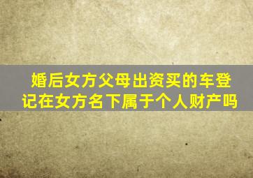 婚后女方父母出资买的车登记在女方名下属于个人财产吗