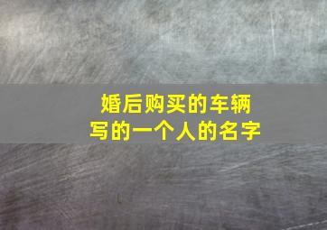 婚后购买的车辆写的一个人的名字