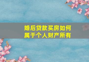 婚后贷款买房如何属于个人财产所有