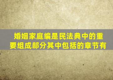 婚姻家庭编是民法典中的重要组成部分其中包括的章节有