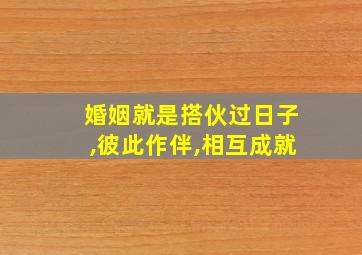 婚姻就是搭伙过日子,彼此作伴,相互成就