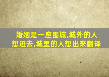 婚姻是一座围城,城外的人想进去,城里的人想出来翻译