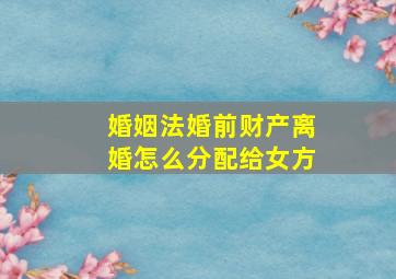 婚姻法婚前财产离婚怎么分配给女方