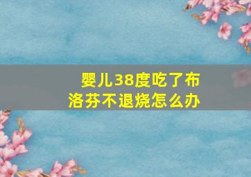 婴儿38度吃了布洛芬不退烧怎么办