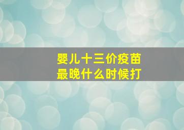 婴儿十三价疫苗最晚什么时候打