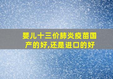 婴儿十三价肺炎疫苗国产的好,还是进口的好