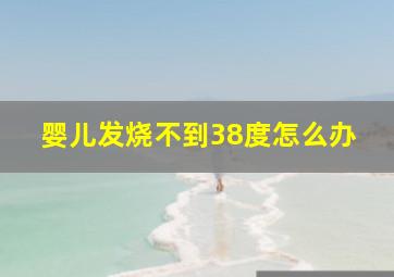 婴儿发烧不到38度怎么办