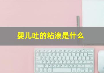 婴儿吐的粘液是什么