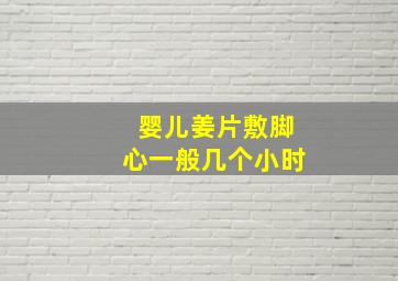 婴儿姜片敷脚心一般几个小时