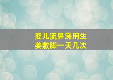 婴儿流鼻涕用生姜敷脚一天几次