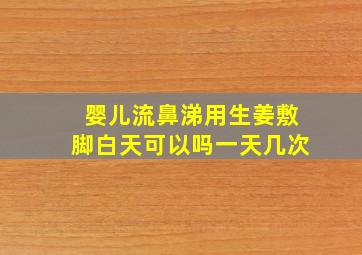 婴儿流鼻涕用生姜敷脚白天可以吗一天几次