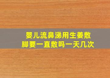 婴儿流鼻涕用生姜敷脚要一直敷吗一天几次