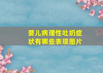 婴儿病理性吐奶症状有哪些表现图片