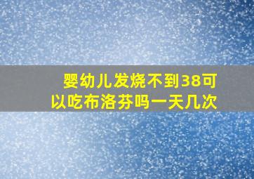 婴幼儿发烧不到38可以吃布洛芬吗一天几次