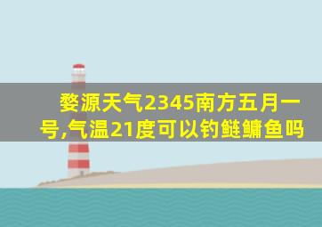 婺源天气2345南方五月一号,气温21度可以钓鲢鳙鱼吗